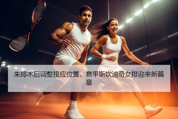 朱婷术后调整接应位置，意甲斯坎迪奇女排迎来新篇章